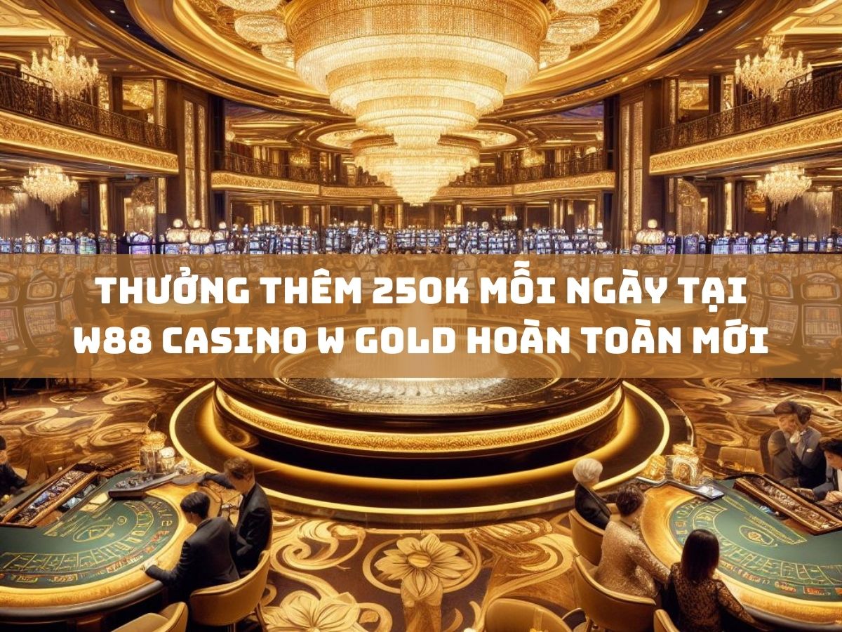 Thưởng thêm 250K mỗi ngày tại W88 Casino W Gold hoàn toàn mới