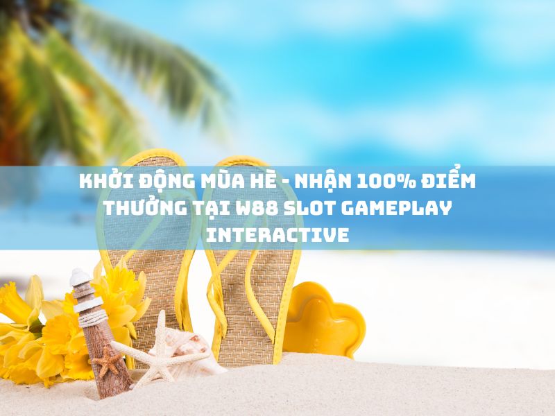 Khởi động mùa hè - Nhận thêm 100% điểm thưởng tại W88 Slot Gameplay Interactive