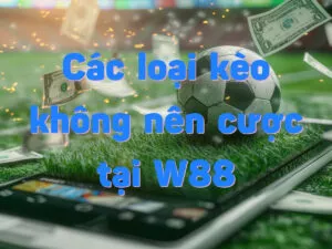 top các loại kèo không nên cược tại w88 tránh thua cược